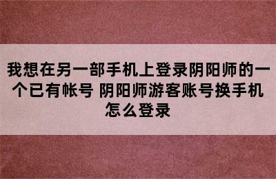 我想在另一部手机上登录阴阳师的一个已有帐号 阴阳师游客账号换手机怎么登录